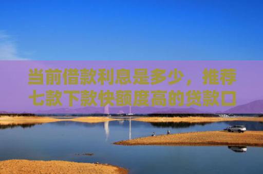 当前借款利息是多少，推荐七款下款快额度高的贷款口子