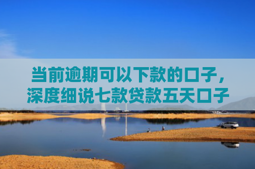 当前逾期可以下款的口子，深度细说七款贷款五天口子包下款
