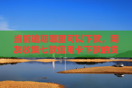 当前逾期哪里可以下款，网友收集七款信用卡下款的贷款口子