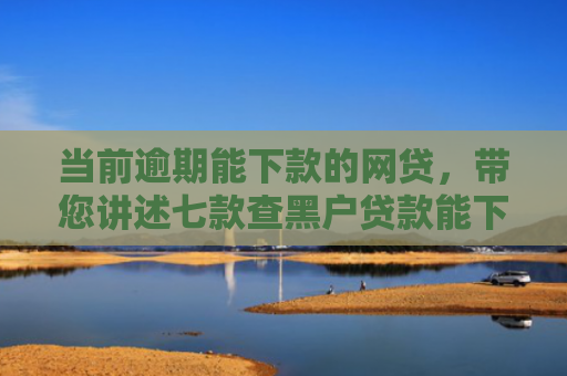 当前逾期能下款的网贷，带您讲述七款查黑户贷款能下款的口子