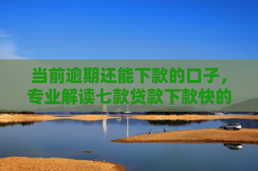 当前逾期还能下款的口子，专业解读七款贷款下款快的口子叫什么