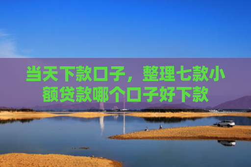 当天下款口子，整理七款小额贷款哪个口子好下款