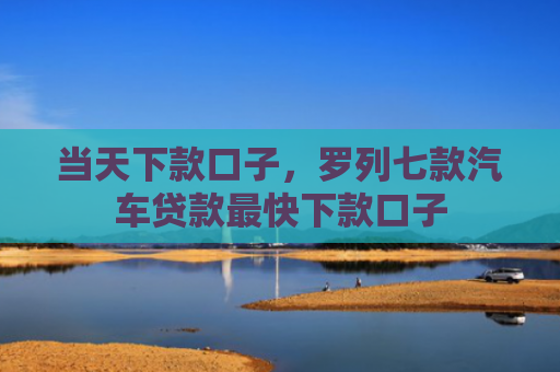 当天下款口子，罗列七款汽车贷款最快下款口子