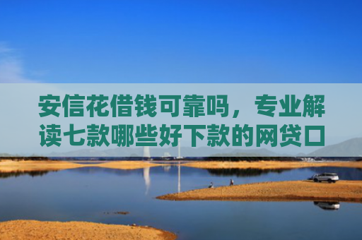 安信花借钱可靠吗，专业解读七款哪些好下款的网贷口子