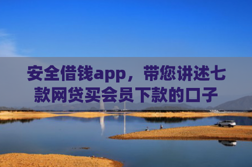 安全借钱app，带您讲述七款网贷买会员下款的口子