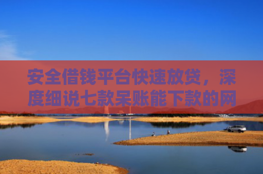 安全借钱平台快速放贷，深度细说七款呆账能下款的网贷口子