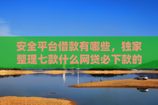 安全平台借款有哪些，独家整理七款什么网贷必下款的口子