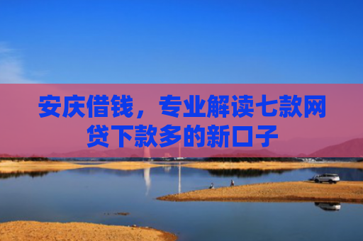 安庆借钱，专业解读七款网贷下款多的新口子
