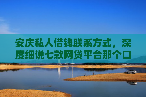 安庆私人借钱联系方式，深度细说七款网贷平台那个口子好下款