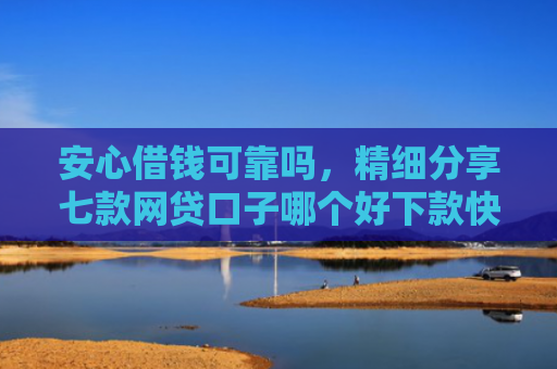 安心借钱可靠吗，精细分享七款网贷口子哪个好下款快点