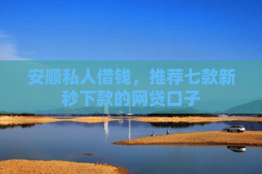 安顺私人借钱，推荐七款新秒下款的网贷口子