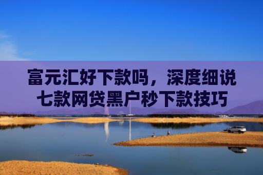 富元汇好下款吗，深度细说七款网贷黑户秒下款技巧