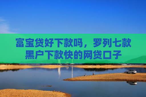 富宝贷好下款吗，罗列七款黑户下款快的网贷口子