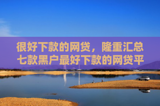 很好下款的网贷，隆重汇总七款黑户最好下款的网贷平台