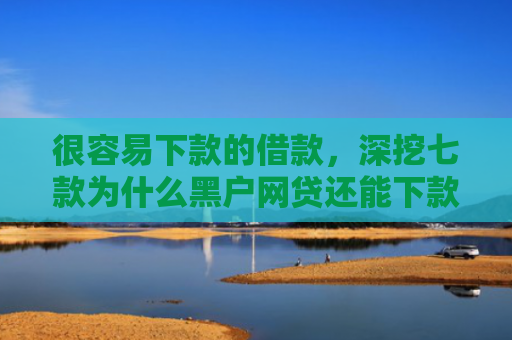 很容易下款的借款，深挖七款为什么黑户网贷还能下款