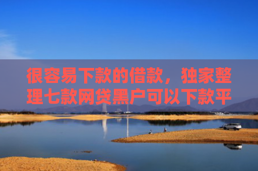 很容易下款的借款，独家整理七款网贷黑户可以下款平台