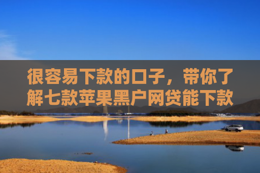 很容易下款的口子，带你了解七款苹果黑户网贷能下款吗