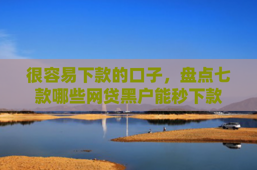 很容易下款的口子，盘点七款哪些网贷黑户能秒下款