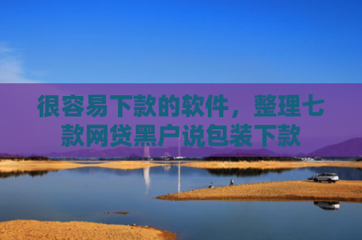 很容易下款的软件，整理七款网贷黑户说包装下款