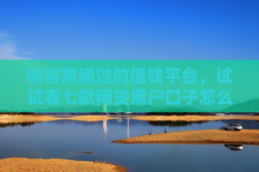 很容易通过的借钱平台，试试看七款网贷黑户口子怎么下款