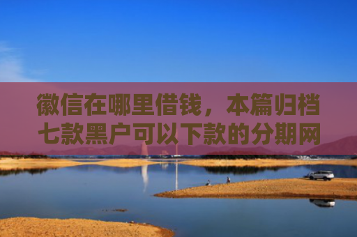 徽信在哪里借钱，本篇归档七款黑户可以下款的分期网贷