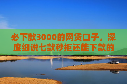 必下款3000的网贷口子，深度细说七款秒拒还能下款的网贷口子