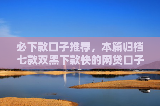 必下款口子推荐，本篇归档七款双黑下款快的网贷口子