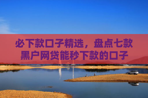 必下款口子精选，盘点七款黑户网贷能秒下款的口子