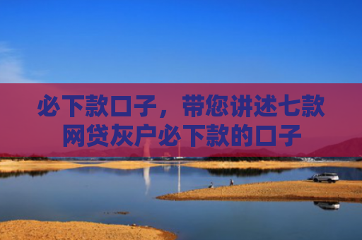 必下款口子，带您讲述七款网贷灰户必下款的口子