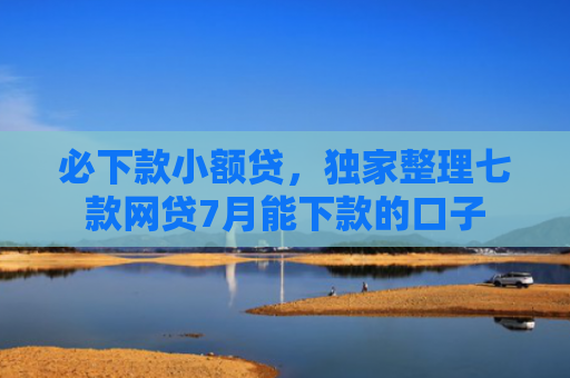 必下款小额贷，独家整理七款网贷7月能下款的口子