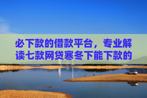 必下款的借款平台，专业解读七款网贷寒冬下能下款的口子
