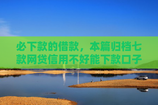 必下款的借款，本篇归档七款网贷信用不好能下款口子