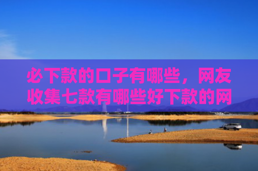 必下款的口子有哪些，网友收集七款有哪些好下款的网贷口子