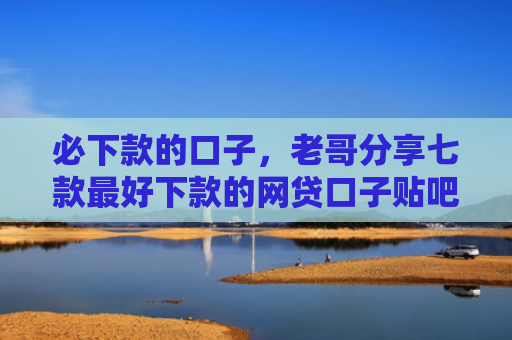必下款的口子，老哥分享七款最好下款的网贷口子贴吧
