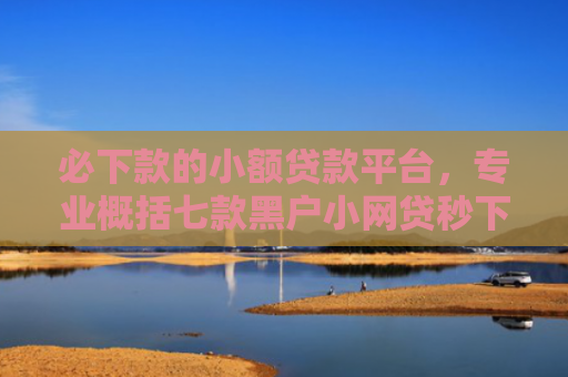 必下款的小额贷款平台，专业概括七款黑户小网贷秒下款的口子