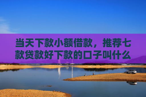 当天下款小额借款，推荐七款贷款好下款的口子叫什么
