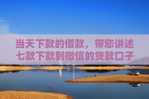 当天下款的借款，带您讲述七款下款到微信的贷款口子
