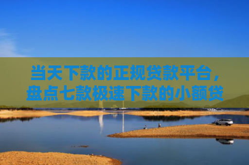 当天下款的正规贷款平台，盘点七款极速下款的小额贷款口子