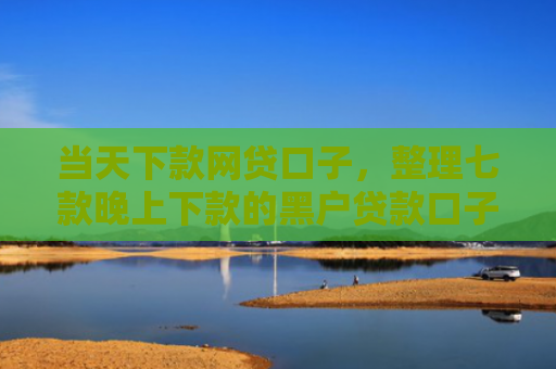 当天下款网贷口子，整理七款晚上下款的黑户贷款口子