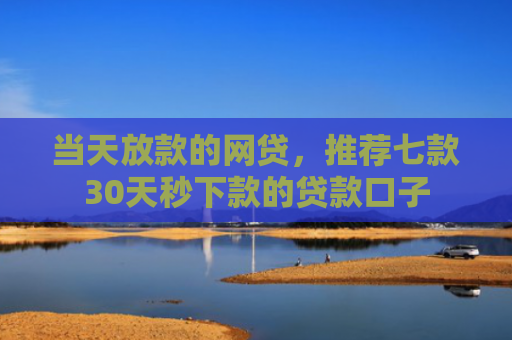 当天放款的网贷，推荐七款30天秒下款的贷款口子