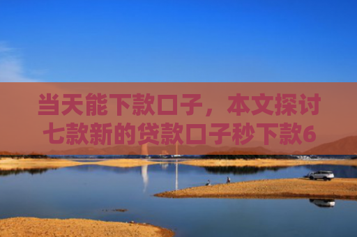 当天能下款口子，本文探讨七款新的贷款口子秒下款6