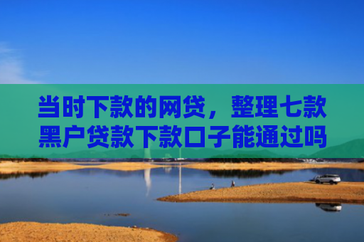 当时下款的网贷，整理七款黑户贷款下款口子能通过吗