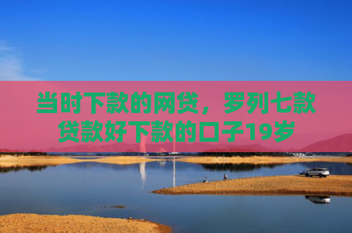 当时下款的网贷，罗列七款贷款好下款的口子19岁