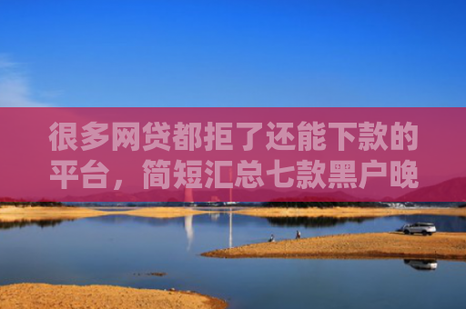 很多网贷都拒了还能下款的平台，简短汇总七款黑户晚上能下款的网贷