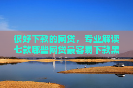 很好下款的网贷，专业解读七款哪些网贷最容易下款黑户