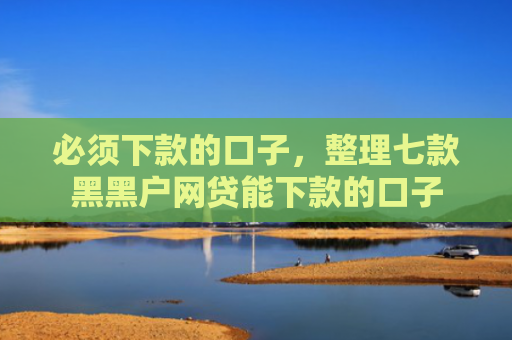 必须下款的口子，整理七款黑黑户网贷能下款的口子