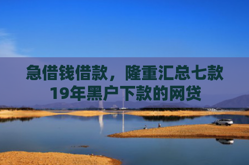 急借钱借款，隆重汇总七款19年黑户下款的网贷
