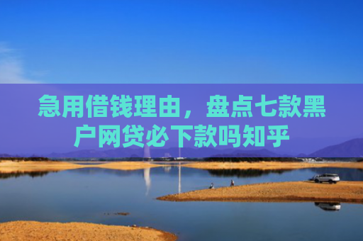 急用借钱理由，盘点七款黑户网贷必下款吗知乎
