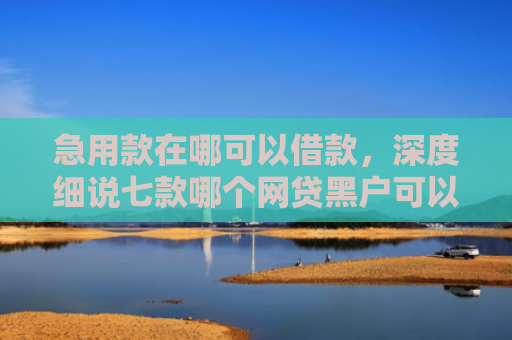 急用款在哪可以借款，深度细说七款哪个网贷黑户可以下款的