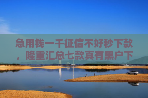 急用钱一千征信不好秒下款，隆重汇总七款真有黑户下款的网贷吗